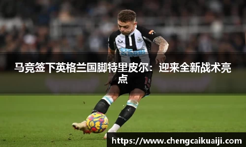 马竞签下英格兰国脚特里皮尔：迎来全新战术亮点