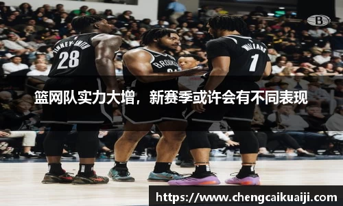 篮网队实力大增，新赛季或许会有不同表现