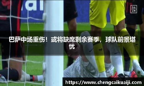 巴萨中场重伤！或将缺席剩余赛季，球队前景堪忧