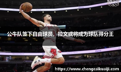 公牛队签下自由球员，拉文或将成为球队得分王