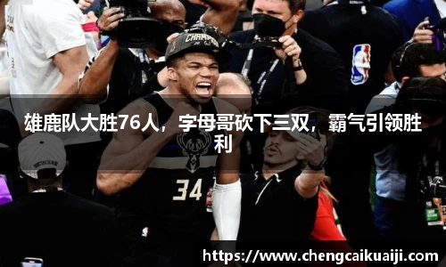雄鹿队大胜76人，字母哥砍下三双，霸气引领胜利