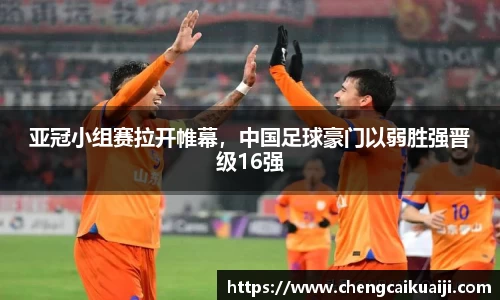 亚冠小组赛拉开帷幕，中国足球豪门以弱胜强晋级16强
