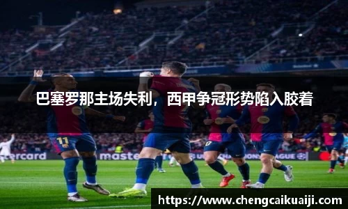 巴塞罗那主场失利，西甲争冠形势陷入胶着