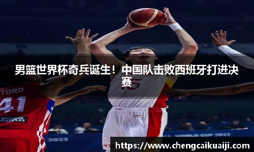 男篮世界杯奇兵诞生！中国队击败西班牙打进决赛