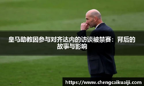 皇马助教因参与对齐达内的访谈被禁赛：背后的故事与影响