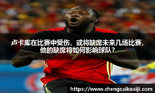 卢卡库在比赛中受伤，或将缺席未来几场比赛，他的缺席将如何影响球队？