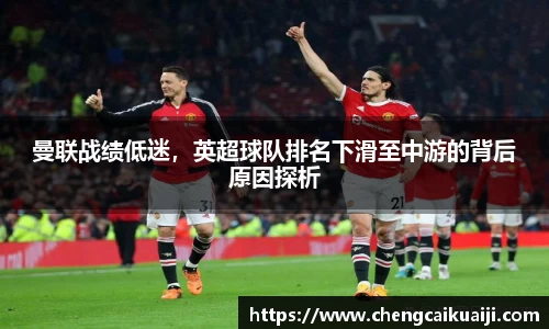 曼联战绩低迷，英超球队排名下滑至中游的背后原因探析