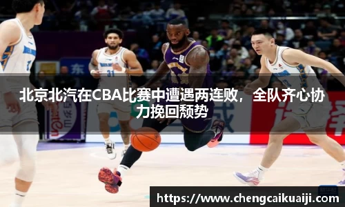 北京北汽在CBA比赛中遭遇两连败，全队齐心协力挽回颓势