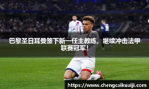 巴黎圣日耳曼签下新一任主教练，继续冲击法甲联赛冠军！