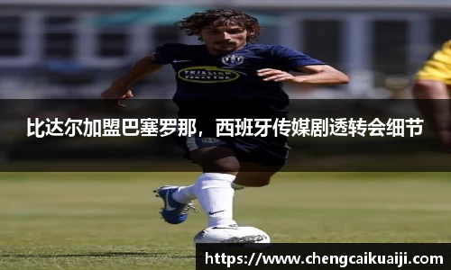比达尔加盟巴塞罗那，西班牙传媒剧透转会细节