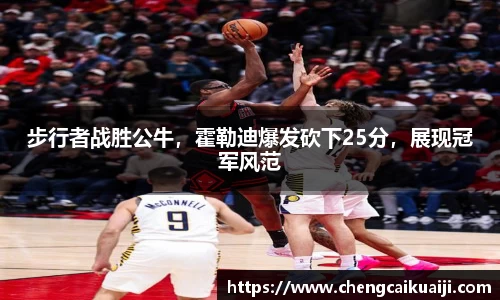 步行者战胜公牛，霍勒迪爆发砍下25分，展现冠军风范