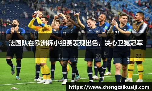 法国队在欧洲杯小组赛表现出色，决心卫冕冠军