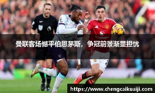 曼联客场憾平伯恩茅斯，争冠前景渐显担忧