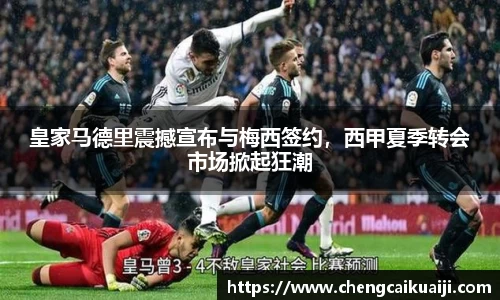 皇家马德里震撼宣布与梅西签约，西甲夏季转会市场掀起狂潮