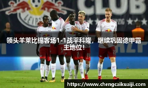 领头羊莱比锡客场1-1战平科隆，继续巩固德甲霸主地位！