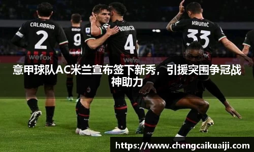 意甲球队AC米兰宣布签下新秀，引援突围争冠战神助力
