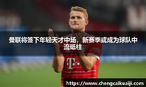 曼联将签下年轻天才中场，新赛季或成为球队中流砥柱
