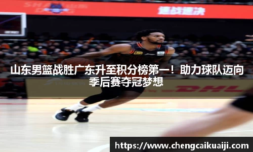 山东男篮战胜广东升至积分榜第一！助力球队迈向季后赛夺冠梦想