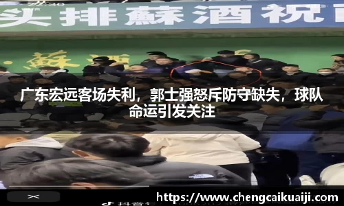 广东宏远客场失利，郭士强怒斥防守缺失，球队命运引发关注