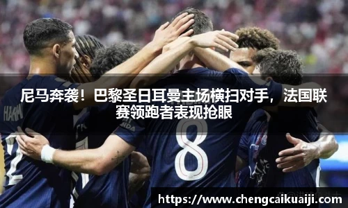 尼马奔袭！巴黎圣日耳曼主场横扫对手，法国联赛领跑者表现抢眼