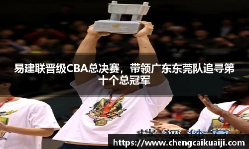 易建联晋级CBA总决赛，带领广东东莞队追寻第十个总冠军