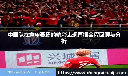 中国队在意甲赛场的精彩表现直播全程回顾与分析