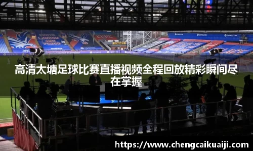 高清太塘足球比赛直播视频全程回放精彩瞬间尽在掌握