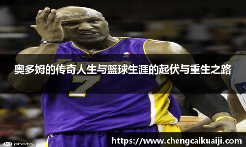 奥多姆的传奇人生与篮球生涯的起伏与重生之路