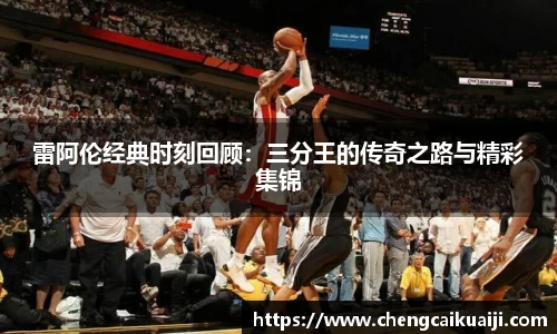 雷阿伦经典时刻回顾：三分王的传奇之路与精彩集锦