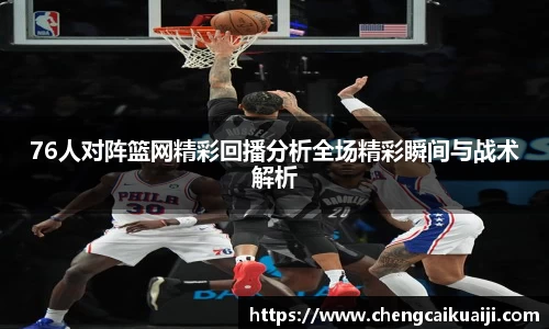 76人对阵篮网精彩回播分析全场精彩瞬间与战术解析