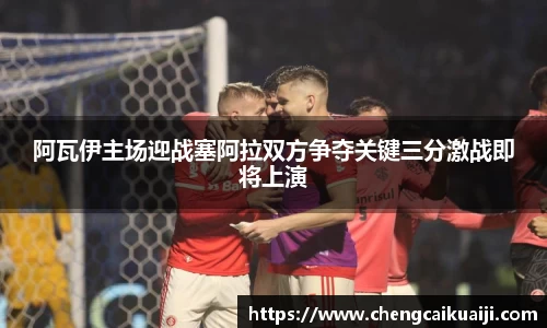 阿瓦伊主场迎战塞阿拉双方争夺关键三分激战即将上演