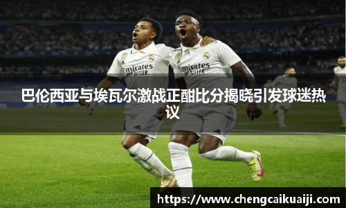 巴伦西亚与埃瓦尔激战正酣比分揭晓引发球迷热议