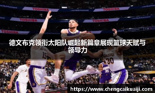 德文布克领衔太阳队崛起新篇章展现篮球天赋与领导力