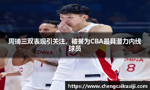 周琦三双表现引关注，被誉为CBA最具潜力内线球员